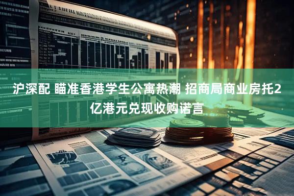 沪深配 瞄准香港学生公寓热潮 招商局商业房托2亿港元兑现收购诺言