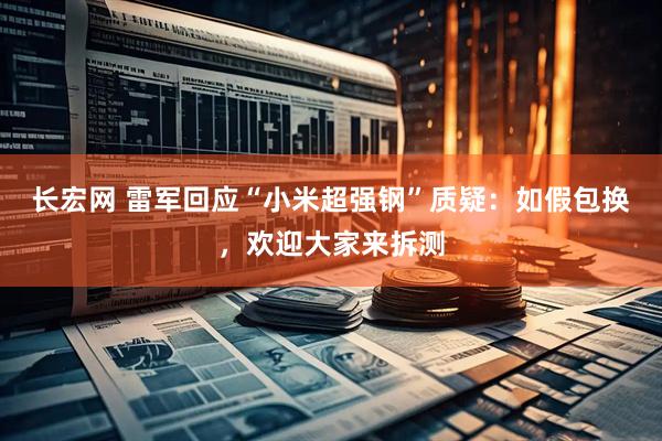 长宏网 雷军回应“小米超强钢”质疑：如假包换，欢迎大家来拆测