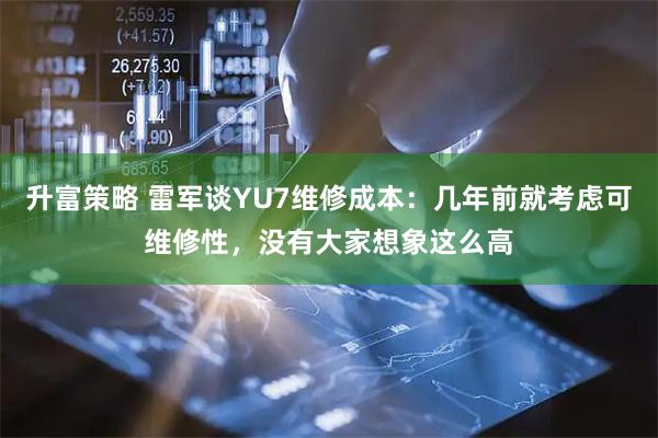 升富策略 雷军谈YU7维修成本：几年前就考虑可维修性，没有大家想象这么高