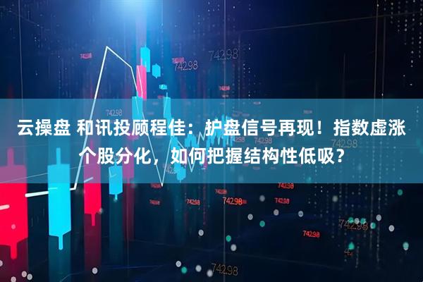 云操盘 和讯投顾程佳：护盘信号再现！指数虚涨个股分化，如何把握结构性低吸？