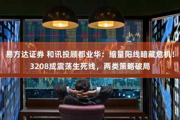 易方达证券 和讯投顾都业华：缩量阳线暗藏危机！3208成震荡生死线，两类策略破局