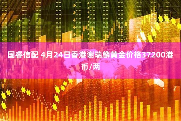 国睿信配 4月24日香港谢瑞麟黄金价格37200港币/两