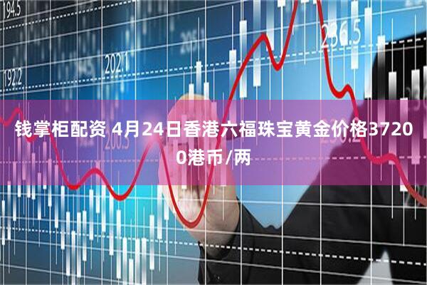 钱掌柜配资 4月24日香港六福珠宝黄金价格37200港币/两