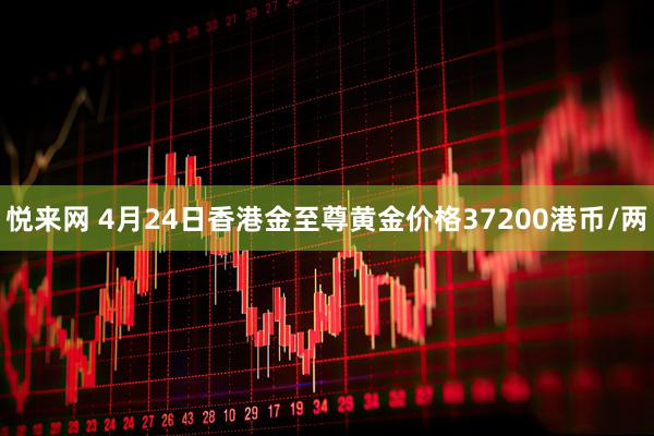 悦来网 4月24日香港金至尊黄金价格37200港币/两