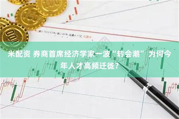 米配资 券商首席经济学家一波“转会潮” 为何今年人才高频迁徙？