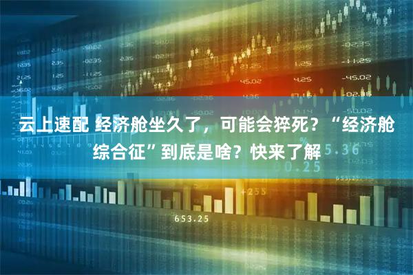 云上速配 经济舱坐久了，可能会猝死？“经济舱综合征”到底是啥？快来了解