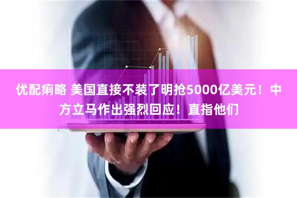 优配痢略 美国直接不装了明抢5000亿美元！中方立马作出强烈回应！直指他们