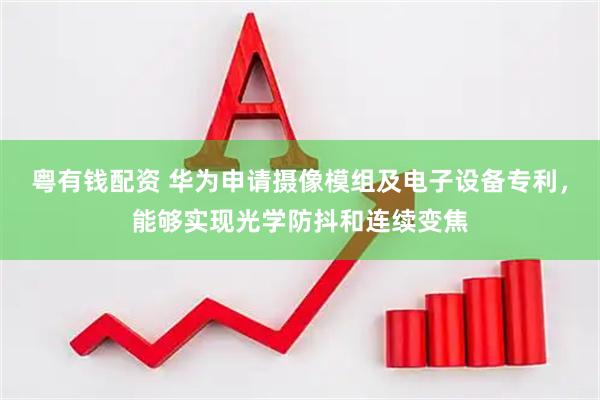 粤有钱配资 华为申请摄像模组及电子设备专利，能够实现光学防抖和连续变焦