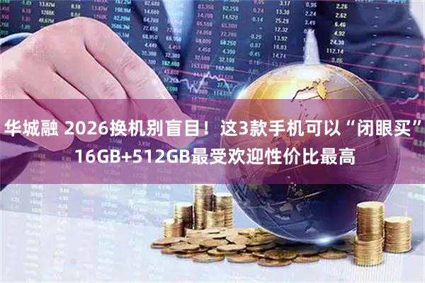 华城融 2026换机别盲目！这3款手机可以“闭眼买” 16GB+512GB最受欢迎性价比最高