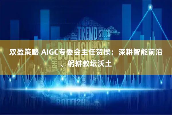 双盈策略 AIGC专委会主任贺樑：深耕智能前沿、躬耕教坛沃土