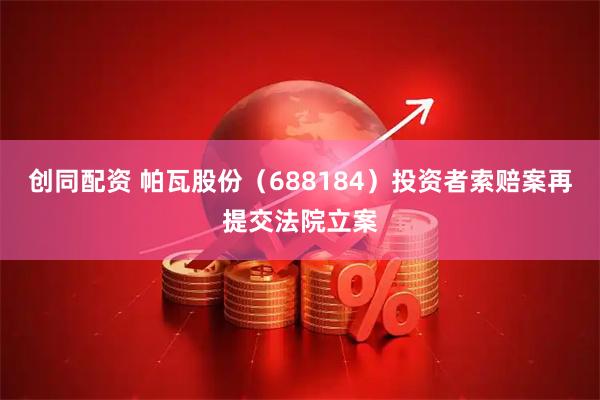 创同配资 帕瓦股份（688184）投资者索赔案再提交法院立案