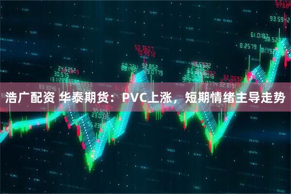 浩广配资 华泰期货：PVC上涨，短期情绪主导走势