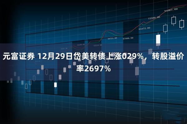 元富证券 12月29日岱美转债上涨029%，转股溢价率2697%