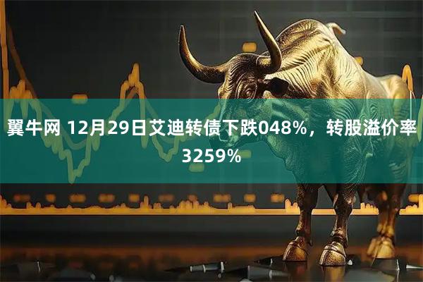 翼牛网 12月29日艾迪转债下跌048%，转股溢价率3259%