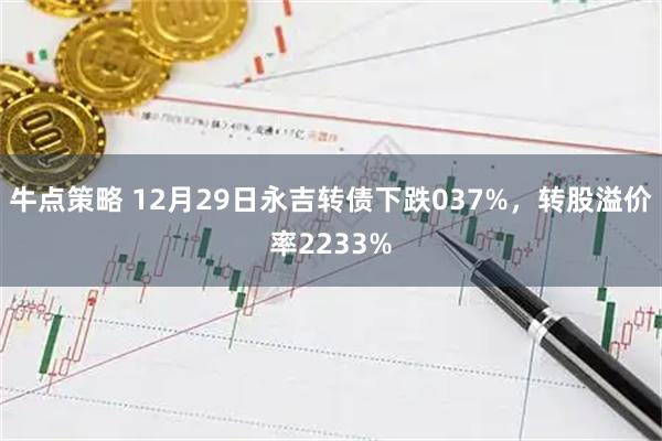 牛点策略 12月29日永吉转债下跌037%，转股溢价率2233%