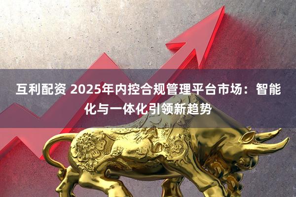 互利配资 2025年内控合规管理平台市场：智能化与一体化引领新趋势