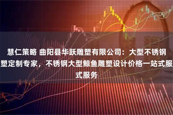 慧仁策略 曲阳县华跃雕塑有限公司：大型不锈钢雕塑定制专家，不锈钢大型鲸鱼雕塑设计价格一站式服务