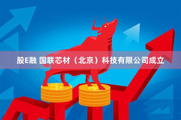 股E融 国联芯材（北京）科技有限公司成立