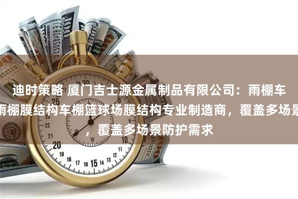 迪时策略 厦门吉士源金属制品有限公司：雨棚车棚张拉膜雨棚膜结构车棚篮球场膜结构专业制造商，覆盖多场景防护需求