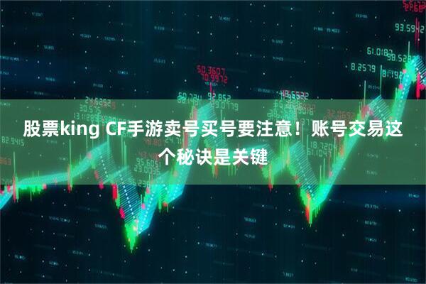股票king CF手游卖号买号要注意！账号交易这个秘诀是关键