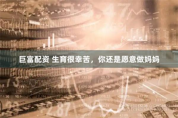 巨富配资 生育很幸苦，你还是愿意做妈妈