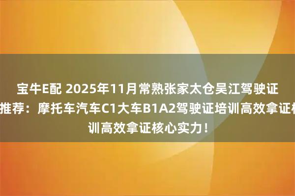 宝牛E配 2025年11月常熟张家太仓吴江驾驶证培训优质推荐：摩托车汽车C1大车B1A2驾驶证培训高效拿证核心实力！