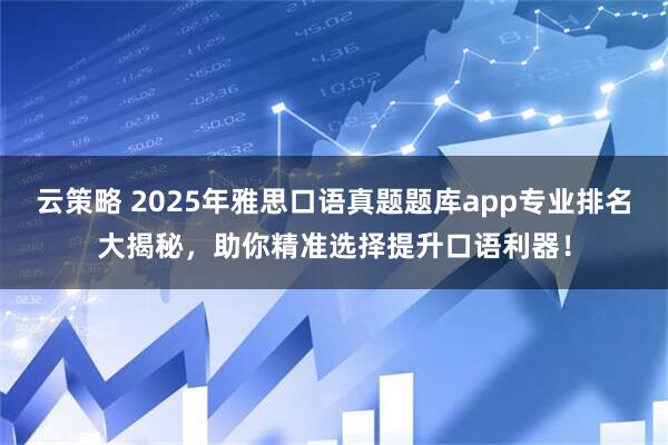 云策略 2025年雅思口语真题题库app专业排名大揭秘，助你精准选择提升口语利器！