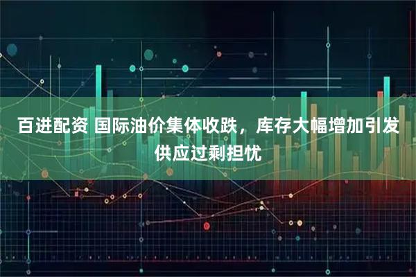 百进配资 国际油价集体收跌，库存大幅增加引发供应过剩担忧