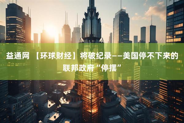 益通网 【环球财经】将破纪录——美国停不下来的联邦政府“停摆”