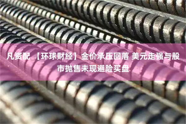 凡资配 【环球财经】金价承压回落 美元走强与股市抛售未现避险买盘