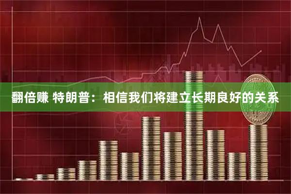 翻倍赚 特朗普：相信我们将建立长期良好的关系