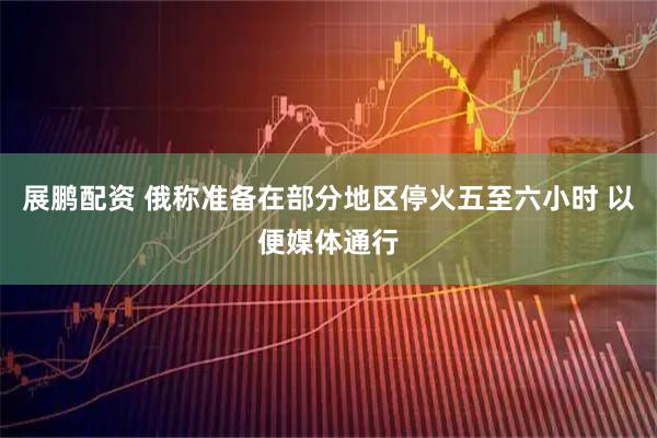 展鹏配资 俄称准备在部分地区停火五至六小时 以便媒体通行