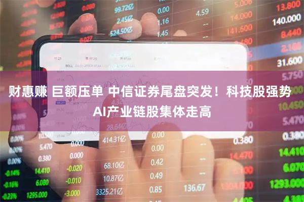 财惠赚 巨额压单 中信证券尾盘突发！科技股强势 AI产业链股集体走高