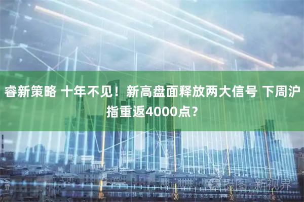 睿新策略 十年不见！新高盘面释放两大信号 下周沪指重返4000点？