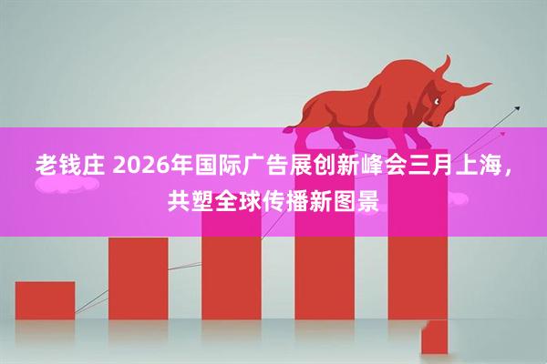 老钱庄 2026年国际广告展创新峰会三月上海，共塑全球传播新图景