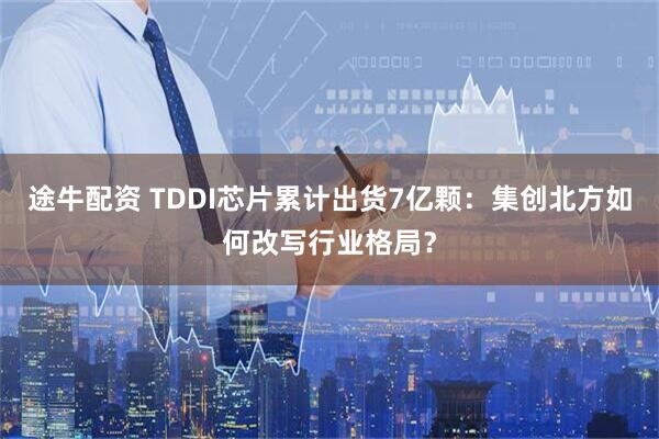 途牛配资 TDDI芯片累计出货7亿颗：集创北方如何改写行业格局？