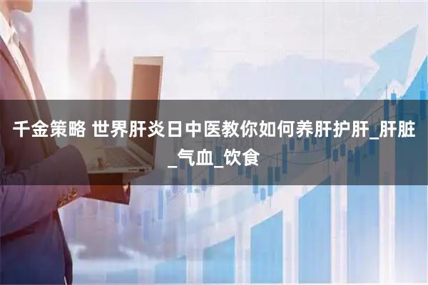 千金策略 世界肝炎日中医教你如何养肝护肝_肝脏_气血_饮食
