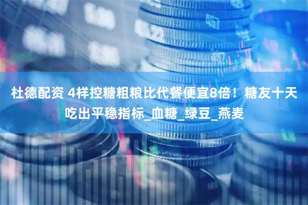 杜德配资 4样控糖粗粮比代餐便宜8倍！糖友十天吃出平稳指标_血糖_绿豆_燕麦