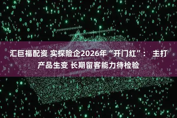 汇巨福配资 实探险企2026年“开门红”： 主打产品生变 长期留客能力待检验