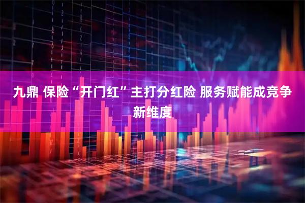 九鼎 保险“开门红”主打分红险 服务赋能成竞争新维度