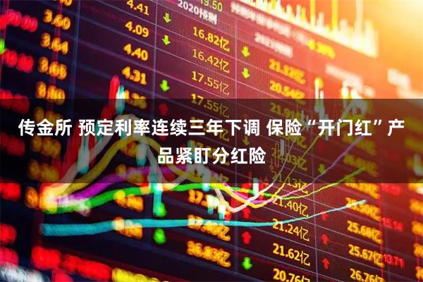 传金所 预定利率连续三年下调 保险“开门红”产品紧盯分红险