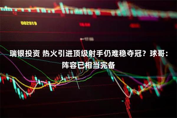瑞银投资 热火引进顶级射手仍难稳夺冠？球哥：阵容已相当完备
